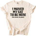 Cream t-shirt with black text reading "I MOVED MY CAT TO BE HERE (this better be good.)".