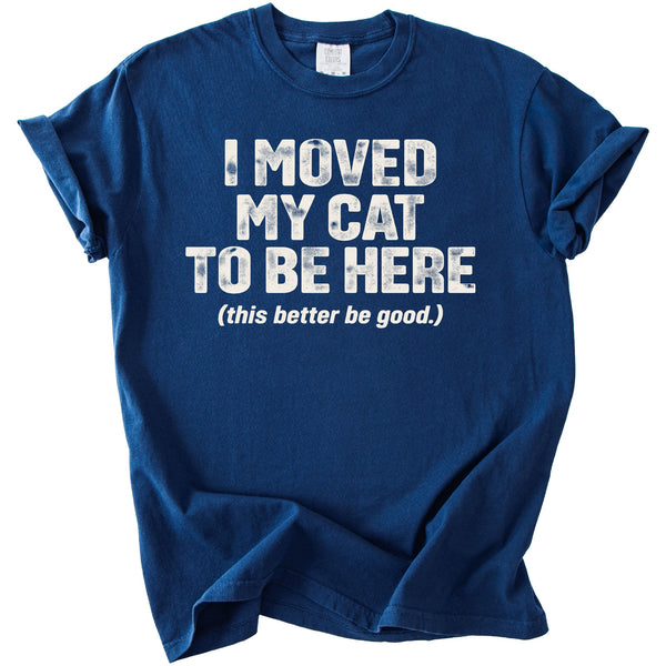 Blue t-shirt with white text that reads "I MOVED MY CAT TO BE HERE (this better be good.)"